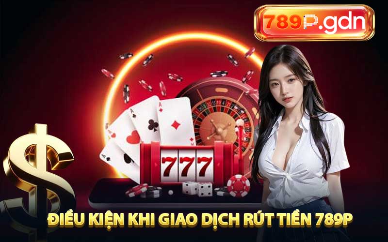 Điều kiện khi giao dịch rút tiền 789P 